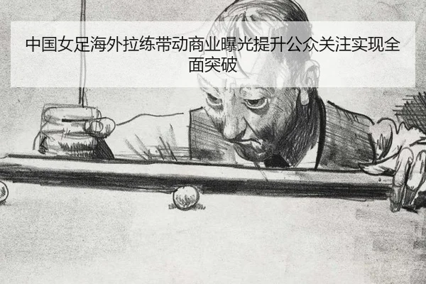 中国女足海外拉练带动商业曝光提升公众关注实现全面突破